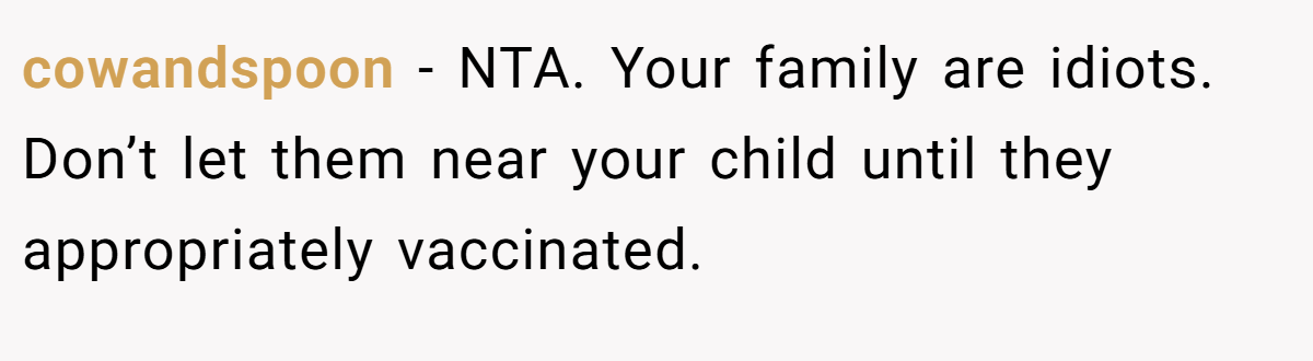 cowandspoon − NTA. Your family are idiots. Don’t let them near your child until they appropriately vaccinated.