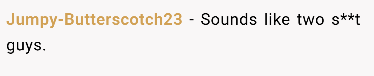 Jumpy-Butterscotch23 − Sounds like two s**t guys.