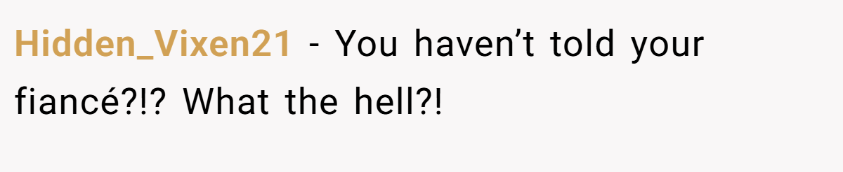 Hidden_Vixen21 − You haven’t told your fiancé?!? What the hell?!
