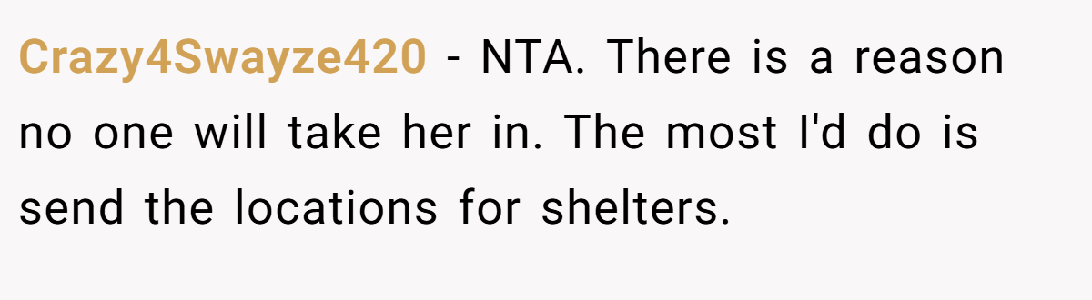 Crazy4Swayze420 − NTA. There is a reason no one will take her in. The most I'd do is send the locations for shelters.