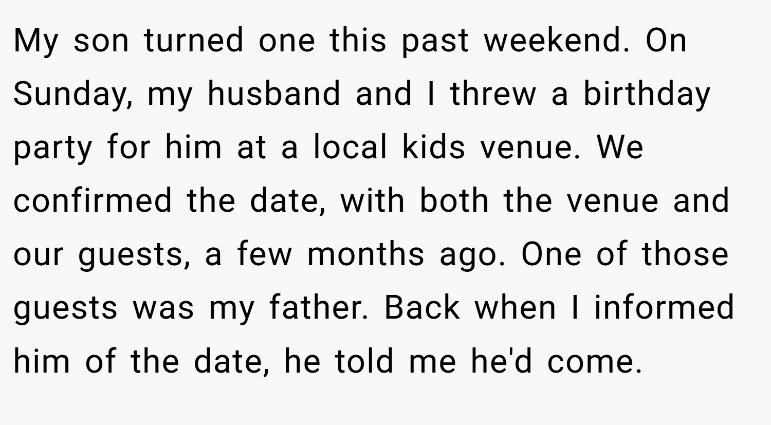 My son turned one this past weekend. On Sunday, my husband and I threw a birthday party for him at a local kids venue. We confirmed the date, with both the venue and our guests, a few months ago. One of those guests was my father. Back when I informed him of the date, he told me he'd come. 