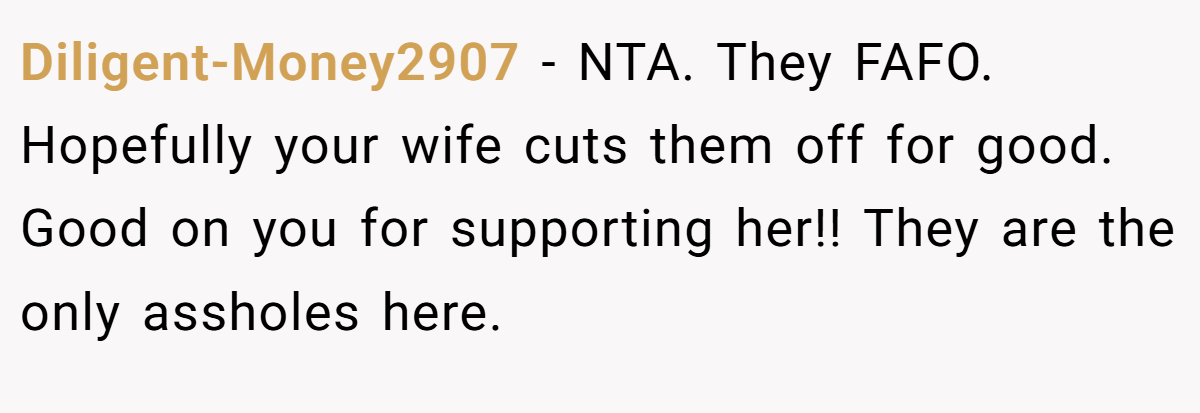 Diligent-Money2907 − NTA. They FAFO. Hopefully your wife cuts them off for good. Good on you for supporting her!! They are the only assholes here.
