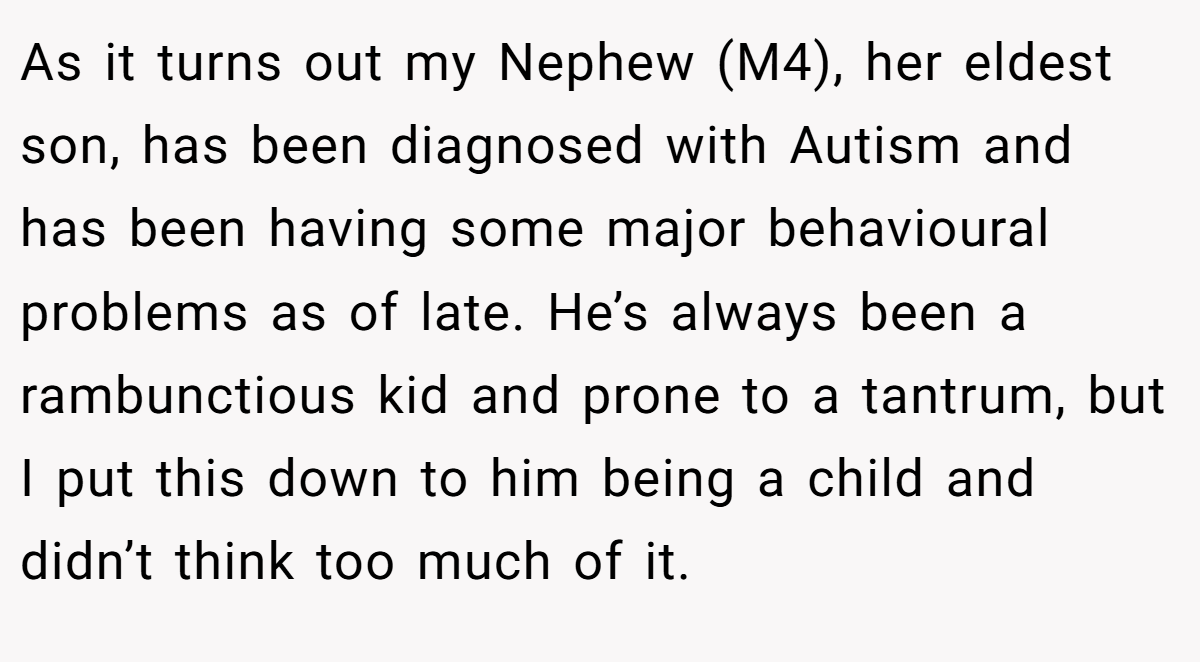 As it turns out my Nephew (M4), her eldest son, has been diagnosed with Autism and has been having some major behavioural problems as of late. He’s always been a rambunctious kid and prone to a tantrum, but I put this down to him being a child and didn’t think too much of it.