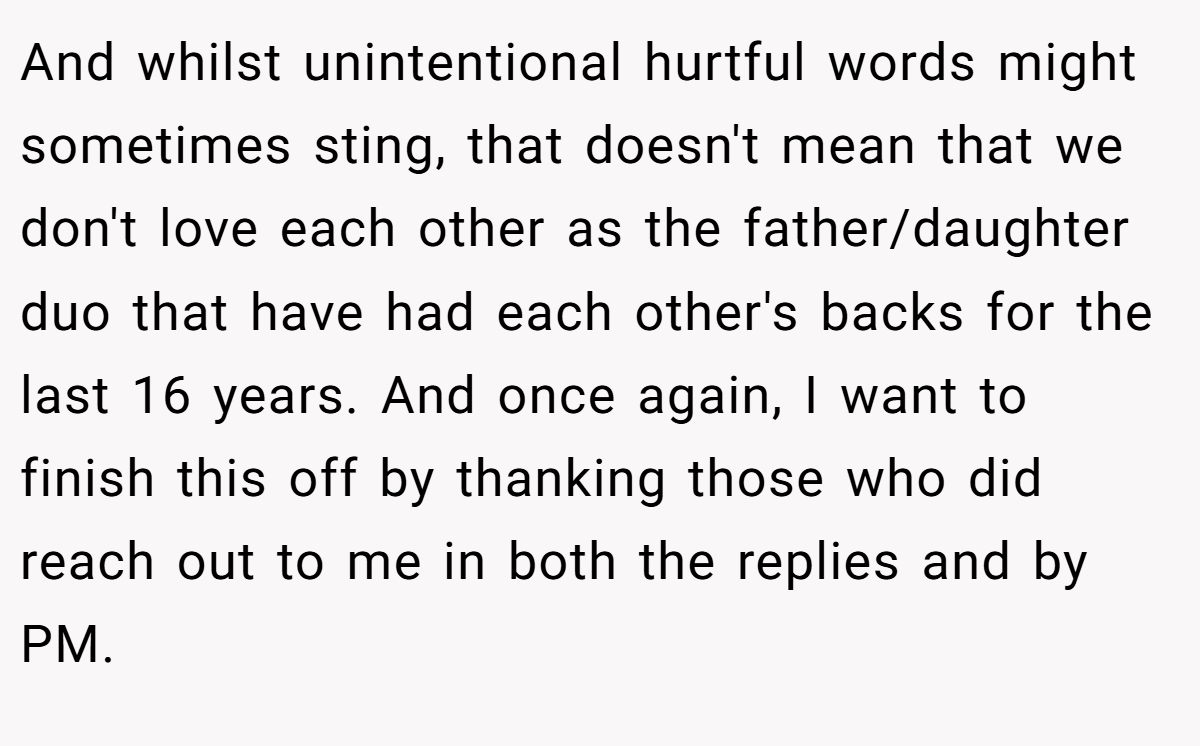 And whilst unintentional hurtful words might sometimes sting, that doesn't mean that we don't love each other as the father/daughter duo that have had each other's backs for the last 16 years. And once again, I want to finish this off by thanking those who did reach out to me in both the replies and by PM.