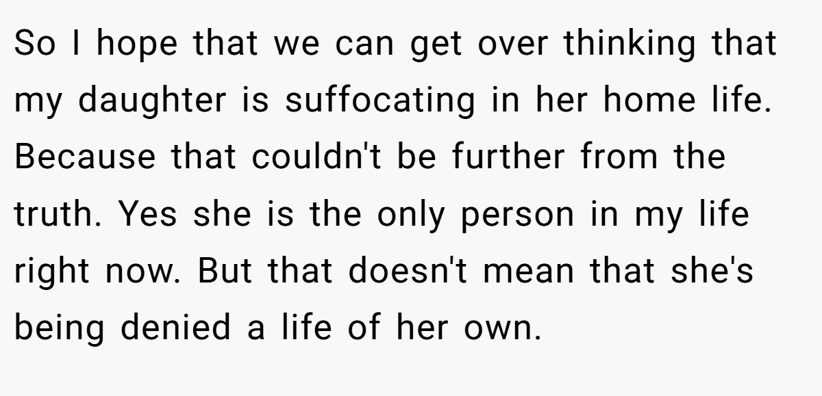 So I hope that we can get over thinking that my daughter is suffocating in her home life. Because that couldn't be further from the truth. Yes she is the only person in my life right now. But that doesn't mean that she's being denied a life of her own.