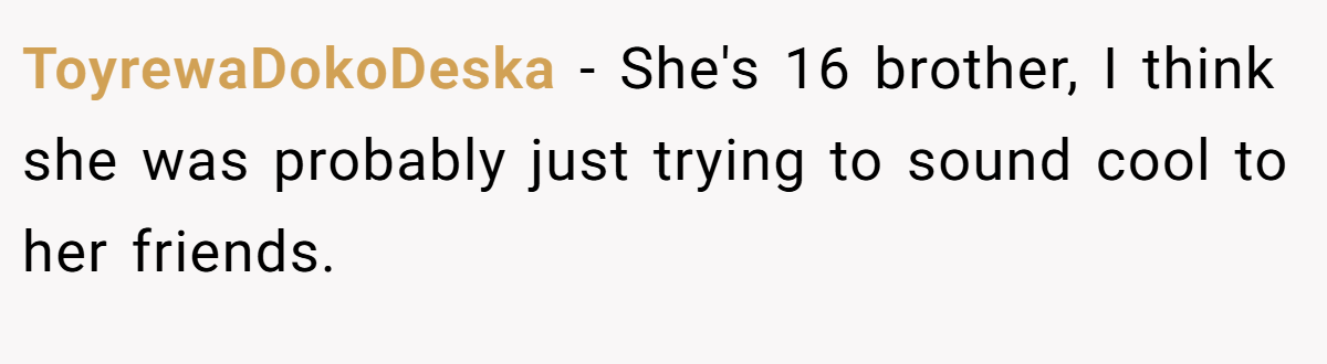 ToyrewaDokoDeska − She's 16 brother, I think she was probably just trying to sound cool to her friends.