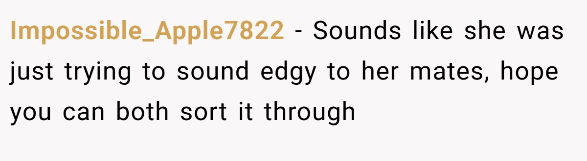 Impossible_Apple7822 − Sounds like she was just trying to sound edgy to her mates, hope you can both sort it through