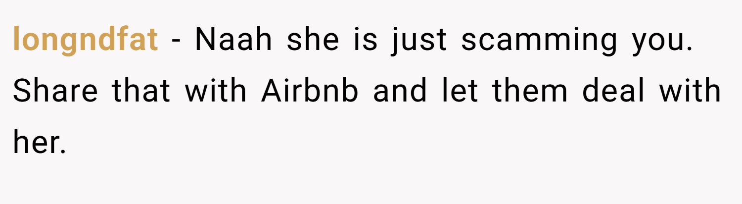 longndfat − Naah she is just scamming you. Share that with Airbnb and let them deal with her.