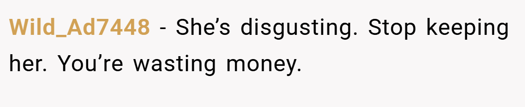 Wild_Ad7448 − She’s disgusting. Stop keeping her. You’re wasting money.