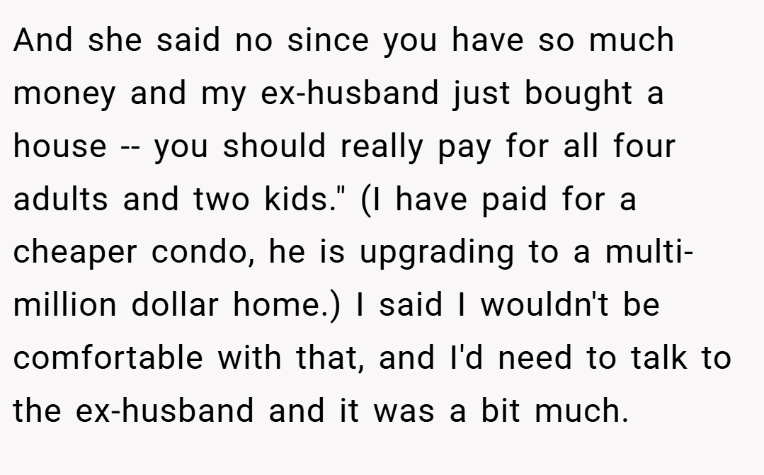 And she said no since you have so much money and my ex-husband just bought a house -- you should really pay for all four adults and two kids.