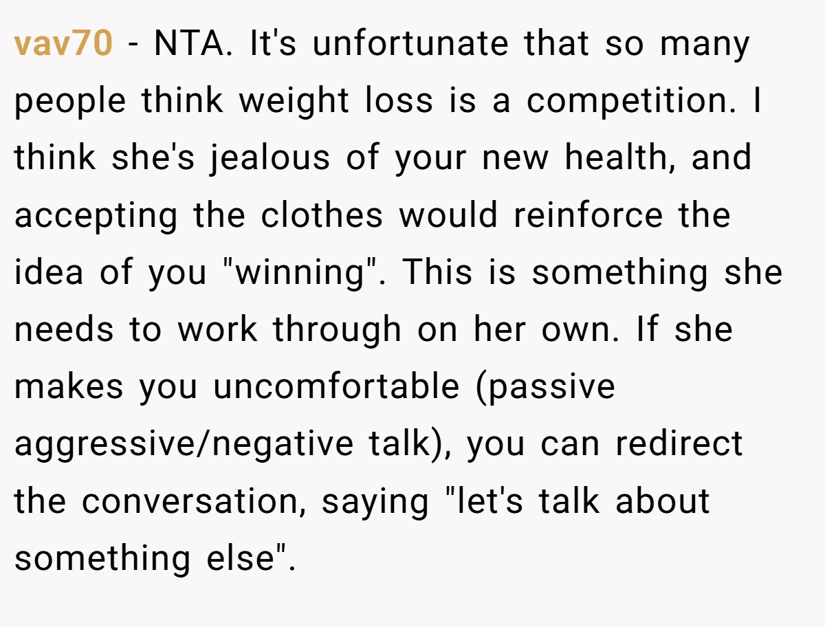 vav70 − NTA. It's unfortunate that so many people think weight loss is a competition. I think she's jealous of your new health, and accepting the clothes would reinforce the idea of you 