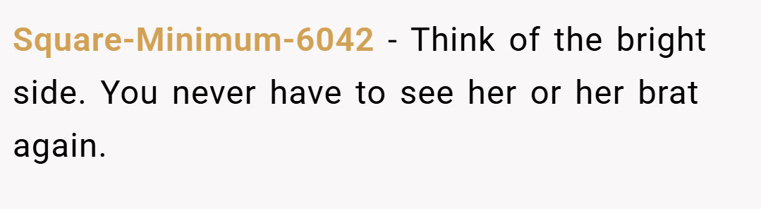 Square-Minimum-6042 − Think of the bright side. You never have to see her or her brat again.