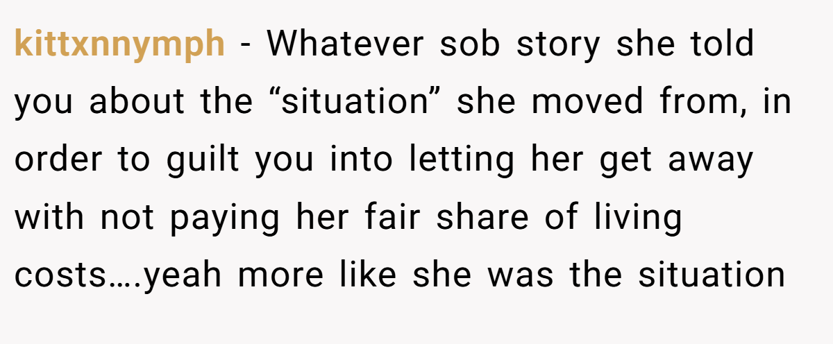kittxnnymph − Whatever sob story she told you about the “situation” she moved from, in order to guilt you into letting her get away with not paying her fair share of living costs….yeah more like she was the situation