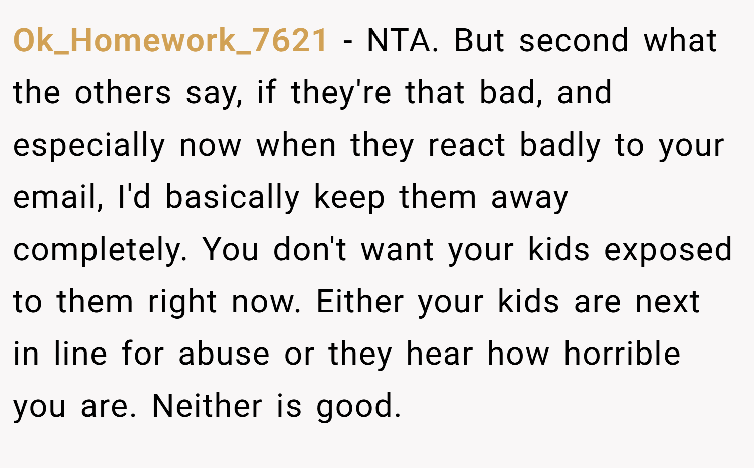 Ok_Homework_7621 − NTA. But second what the others say, if they're that bad, and especially now when they react badly to your email, I'd basically keep them away completely. You don't want your kids exposed to them right now. Either your kids are next in line for abuse or they hear how horrible you are. Neither is good.