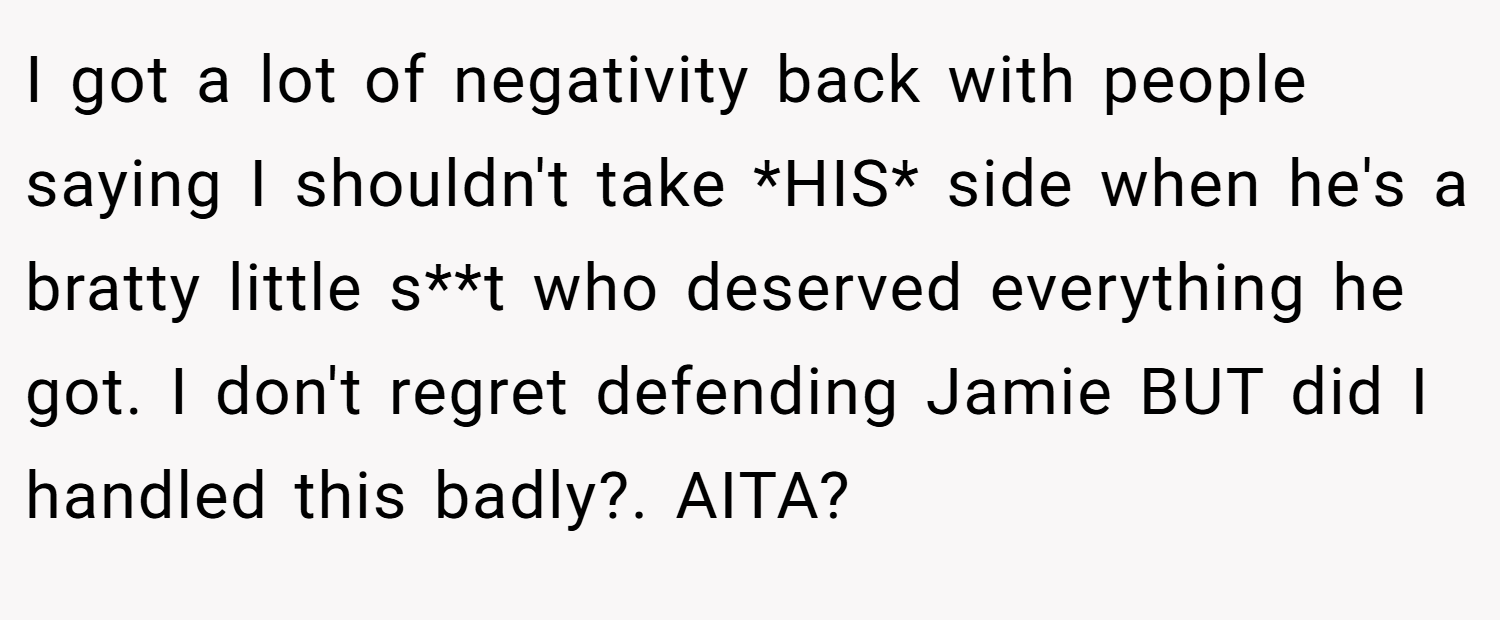 I got a lot of negativity back with people saying I shouldn't take *HIS* side when he's a bratty little s**t who deserved everything he got. I don't regret defending Jamie BUT did I handled this badly?. AITA?