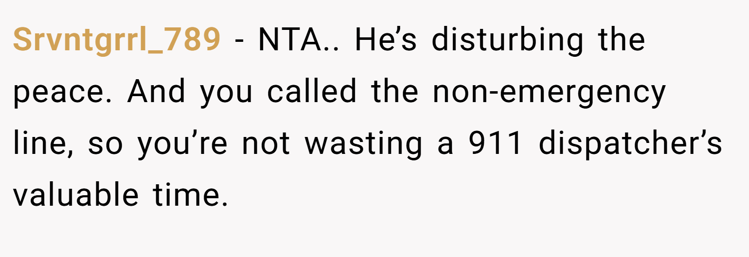 Srvntgrrl_789 − NTA.. He’s disturbing the peace. And you called the non-emergency line, so you’re not wasting a 911 dispatcher’s valuable time.