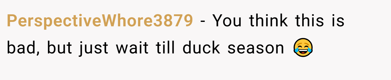 PerspectiveWhore3879 − You think this is bad, but just wait till duck season 😂