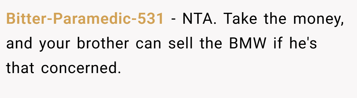 Bitter-Paramedic-531 − NTA. Take the money, and your brother can sell the BMW if he's that concerned.