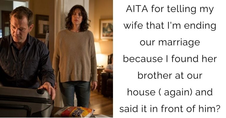 AITA for telling my wife that I’m ending our marriage because I found her brother at our house ( again) and said it in front of him?