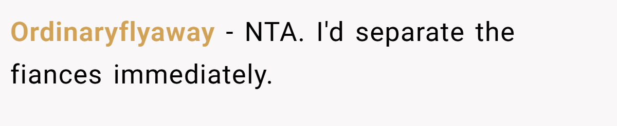 Ordinaryflyaway − NTA. I'd separate the fiances immediately.