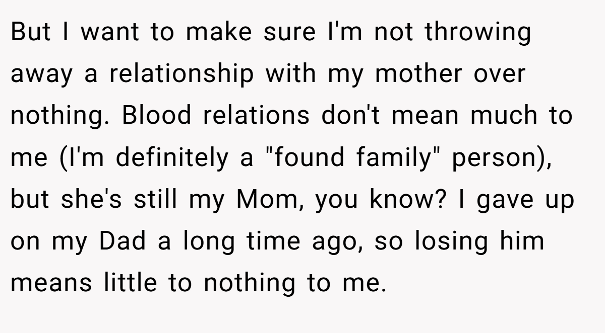 But I want to make sure I'm not throwing away a relationship with my mother over nothing. Blood relations don't mean much to me (I'm definitely a 