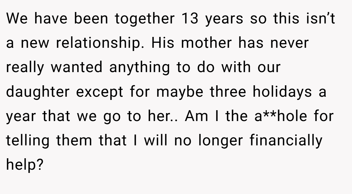 We have been together 13 years so this isn’t a new relationship. His mother has never really wanted anything to do with our daughter except for maybe three holidays a year that we go to her.. Am I the a**hole for telling them that I will no longer financially help?