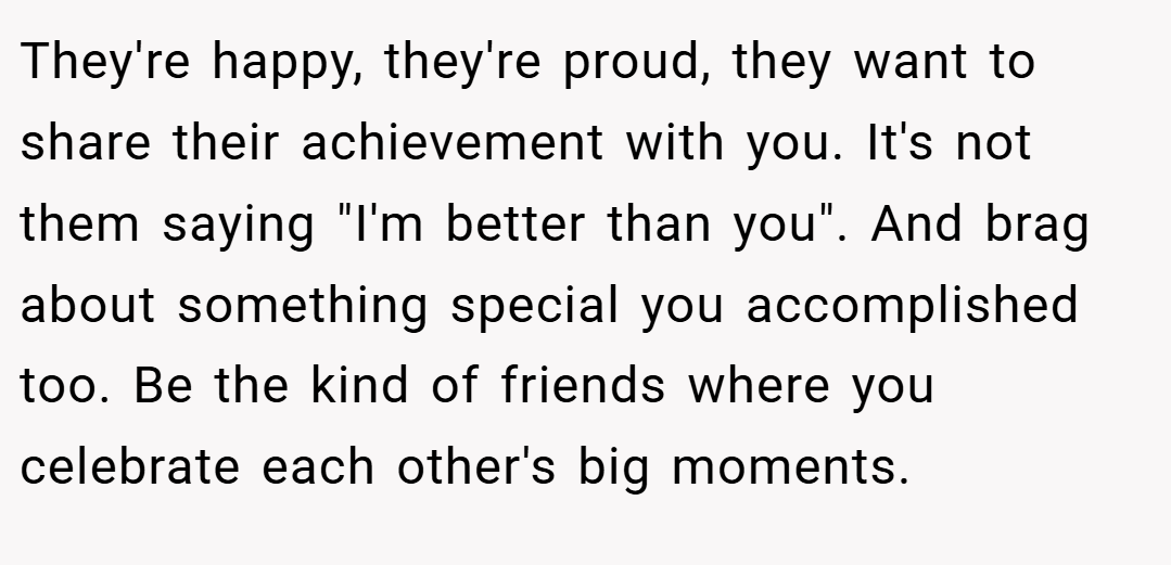 They're happy, they're proud, they want to share their achievement with you. It's not them saying 