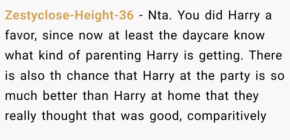 Zestyclose-Height-36 − Nta. You did Harry a favor, since now at least the daycare know what kind of parenting Harry is getting. There is also th chance that Harry at the party is so much better than Harry at home that they really thought that was good, comparitively