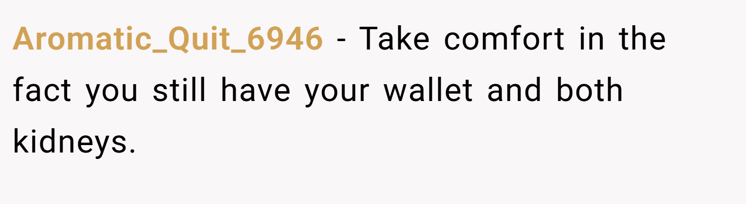 Aromatic_Quit_6946 − Take comfort in the fact you still have your wallet and both kidneys.