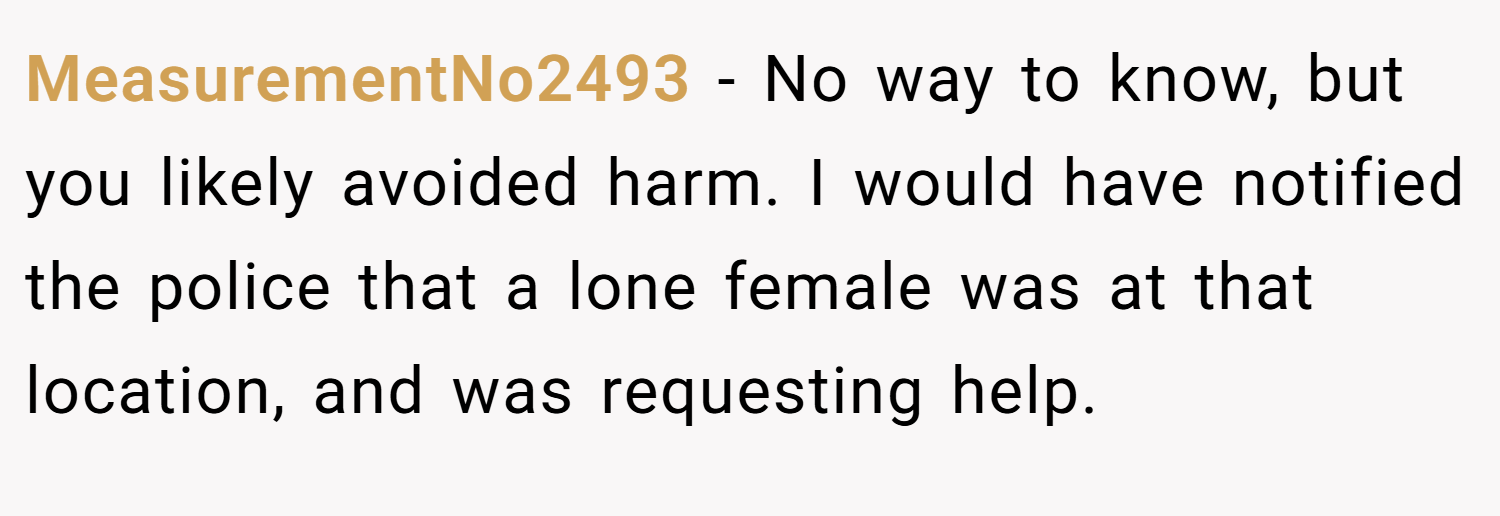 MeasurementNo2493 − No way to know, but you likely avoided harm. I would have notified the police that a lone female was at that location, and was requesting help.