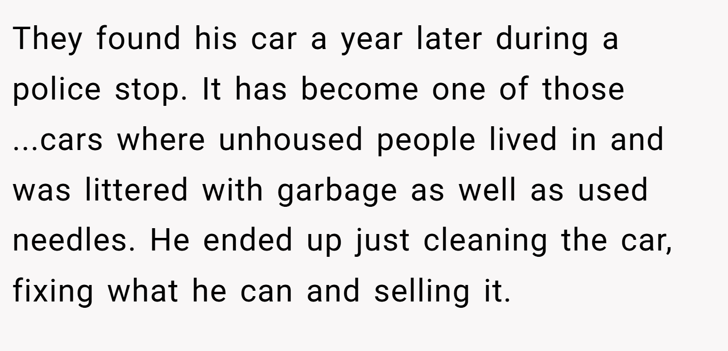 They found his car a year later during a police stop. It has become one of those ...cars where unhoused people lived in and was littered with garbage as well as used needles. He ended up just cleaning the car, fixing what he can and selling it.
