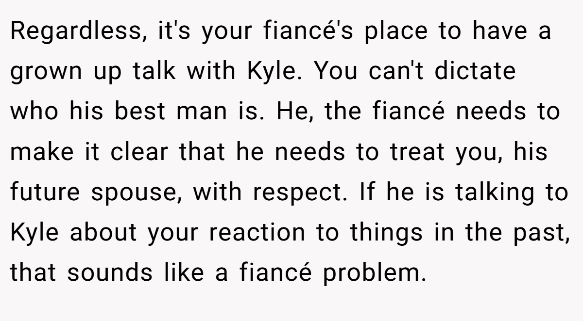 Regardless, it's your fiancé's place to have a grown up talk with Kyle. You can't dictate who his best man is. He, the fiancé needs to make it clear that he needs to treat you, his future spouse, with respect. If he is talking to Kyle about your reaction to things in the past, that sounds like a fiancé problem.
