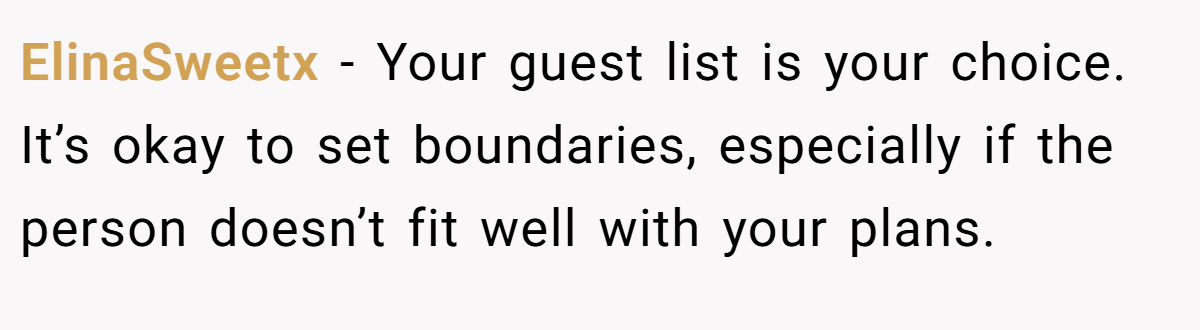 ElinaSweetx − Your guest list is your choice. It’s okay to set boundaries, especially if the person doesn’t fit well with your plans.
