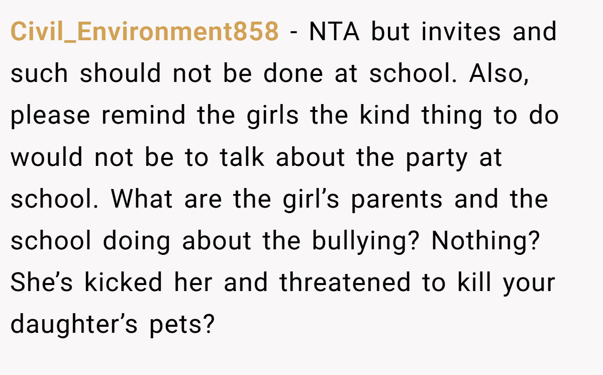 Civil_Environment858 − NTA but invites and such should not be done at school. Also, please remind the girls the kind thing to do would not be to talk about the party at school. What are the girl’s parents and the school doing about the bullying? Nothing? She’s kicked her and threatened to kill your daughter’s pets?