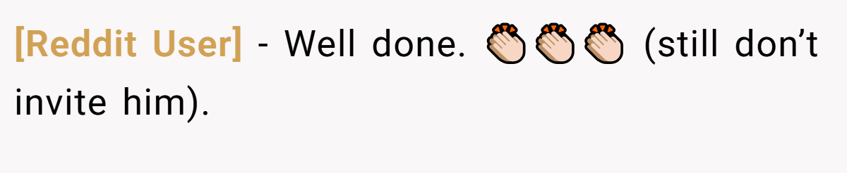 [Reddit User] − Well done. 👏🏻👏🏻👏🏻 (still don’t invite him).
