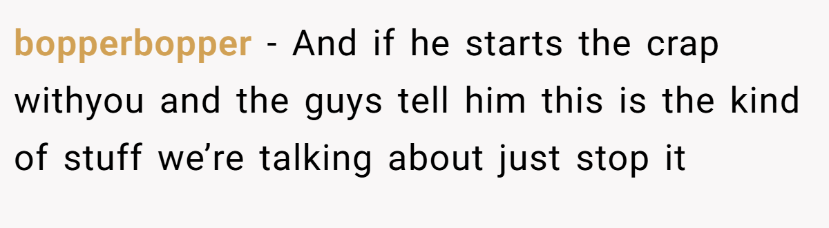 bopperbopper − And if he starts the crap withyou and the guys tell him this is the kind of stuff we’re talking about just stop it
