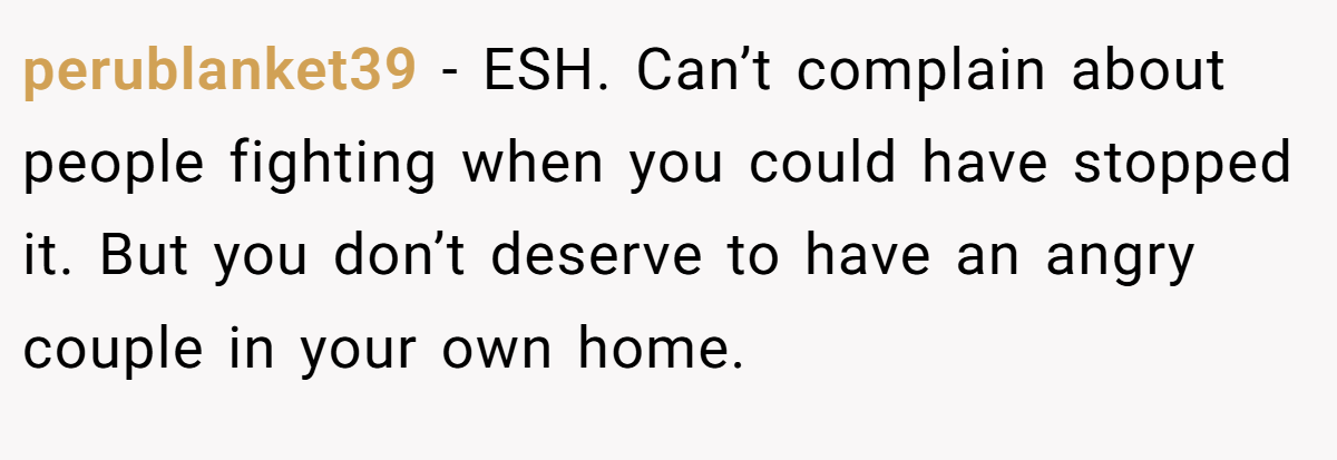 perublanket39 − ESH. Can’t complain about people fighting when you could have stopped it. But you don’t deserve to have an angry couple in your own home.