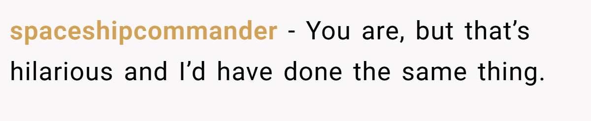 spaceshipcommander − You are, but that’s hilarious and I’d have done the same thing.