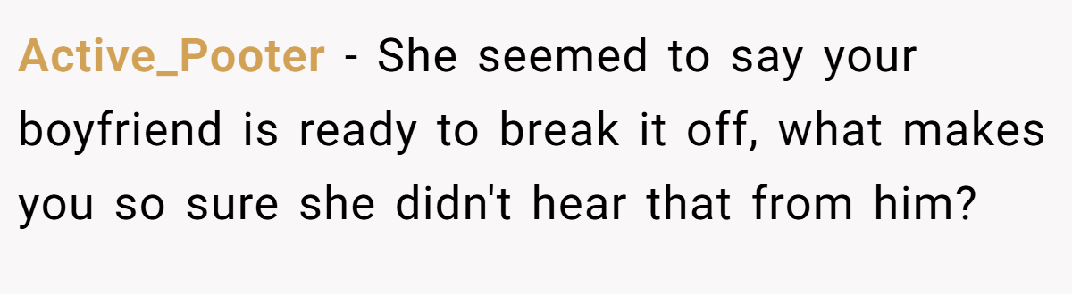 Active_Pooter − She seemed to say your boyfriend is ready to break it off, what makes you so sure she didn't hear that from him?