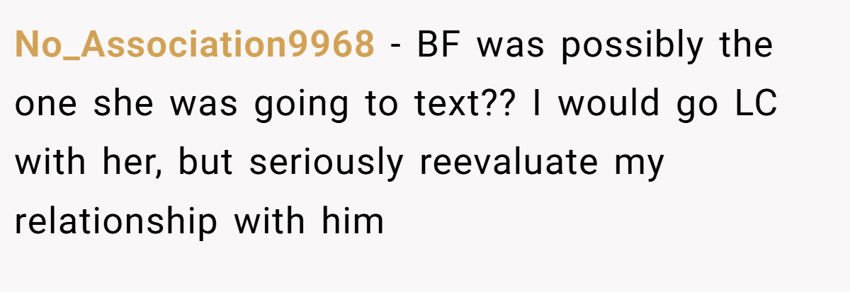 No_Association9968 − BF was possibly the one she was going to text?? I would go LC with her, but seriously reevaluate my relationship with him