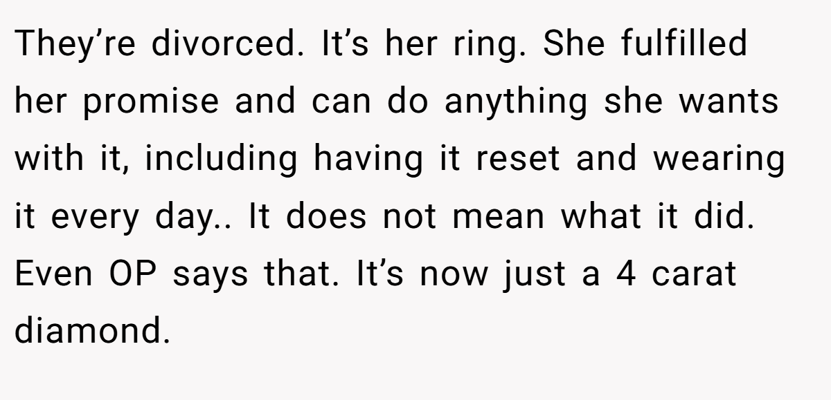 They’re divorced. It’s her ring. She fulfilled her promise and can do anything she wants with it, including having it reset and wearing it every day.. It does not mean what it did. Even OP says that. It’s now just a 4 carat diamond.