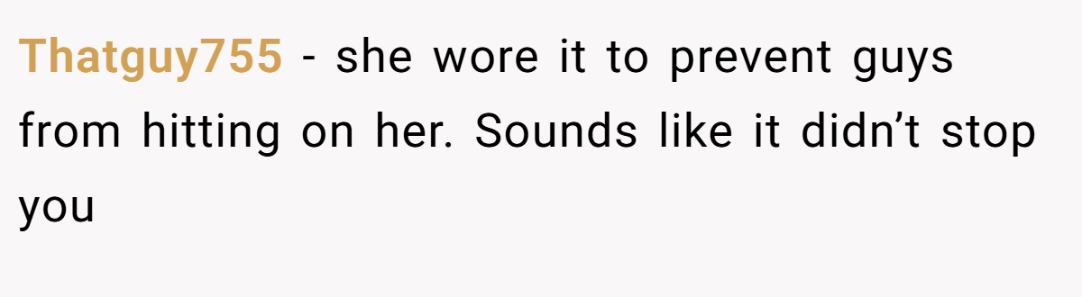 Thatguy755 − she wore it to prevent guys from hitting on her. Sounds like it didn’t stop you