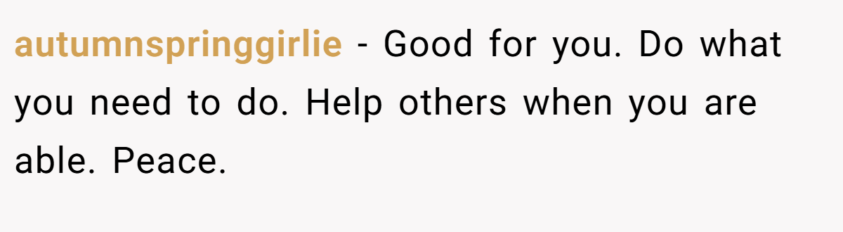 autumnspringgirlie − Good for you. Do what you need to do. Help others when you are able. Peace.