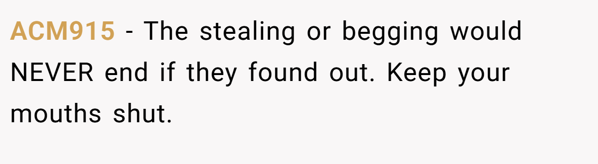 ACM915 − The stealing or begging would NEVER end if they found out. Keep your mouths shut.