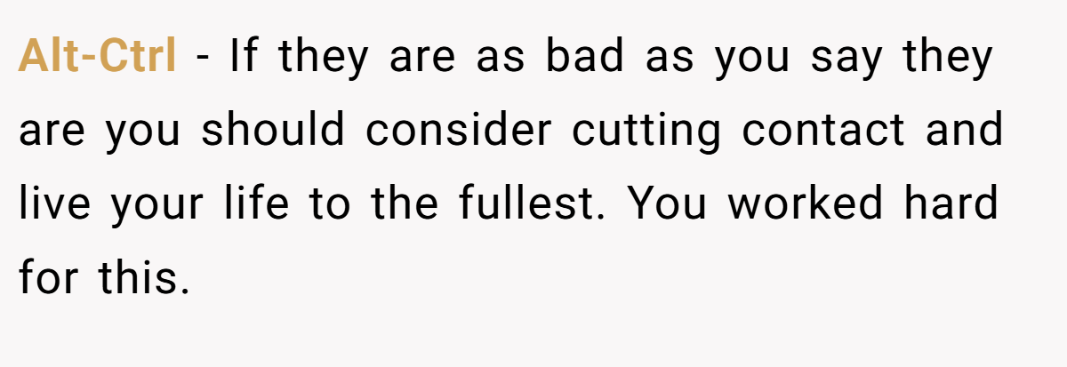 Alt-Ctrl − If they are as bad as you say they are you should consider cutting contact and live your life to the fullest. You worked hard for this.