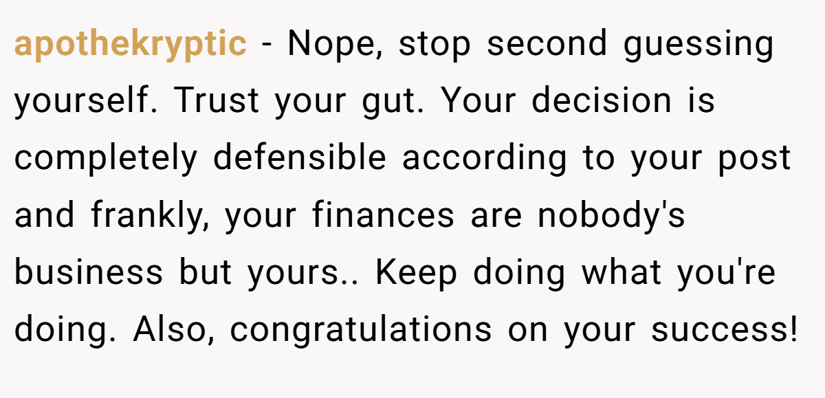 apothekryptic − Nope, stop second guessing yourself. Trust your gut. Your decision is completely defensible according to your post and frankly, your finances are nobody's business but yours.. Keep doing what you're doing. Also, congratulations on your success!