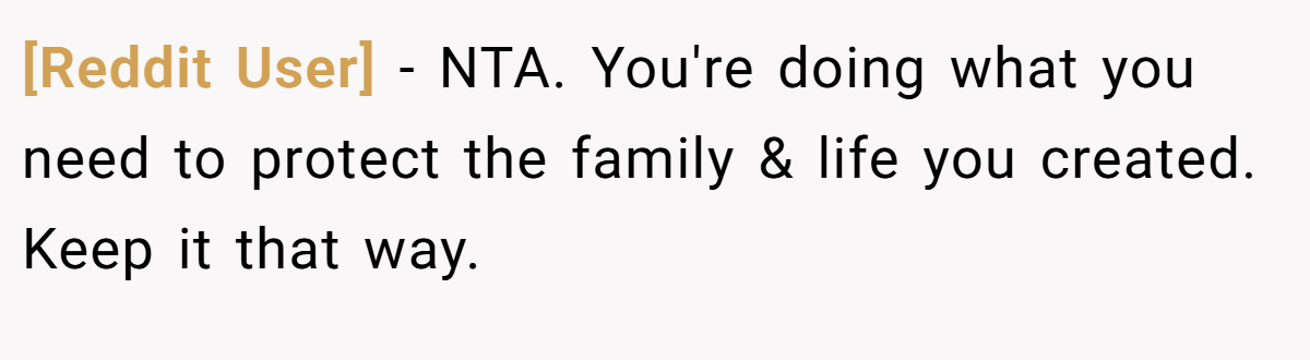 [Reddit User] − NTA. You're doing what you need to protect the family & life you created. Keep it that way.