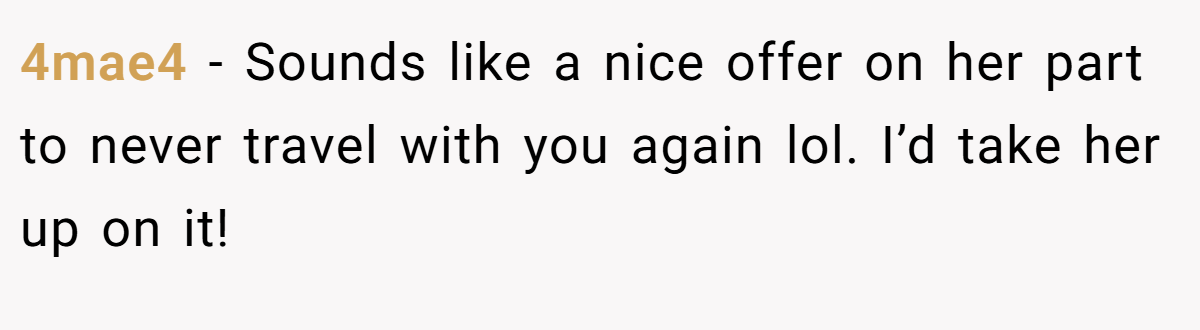 4mae4 − Sounds like a nice offer on her part to never travel with you again lol. I’d take her up on it!