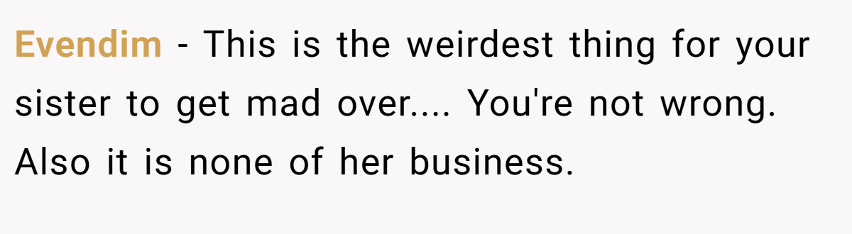 Evendim − This is the weirdest thing for your sister to get mad over.... You're not wrong. Also it is none of her business.