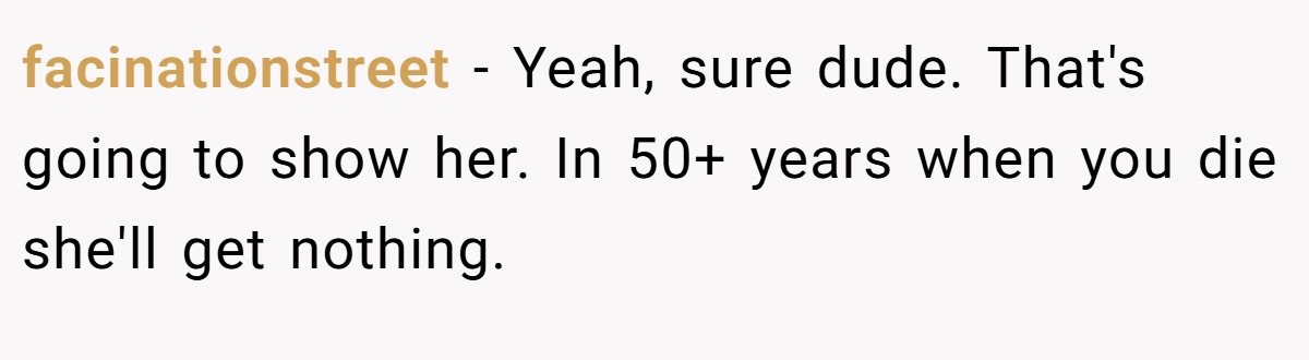 facinationstreet − Yeah, sure dude. That's going to show her. In 50+ years when you die she'll get nothing.